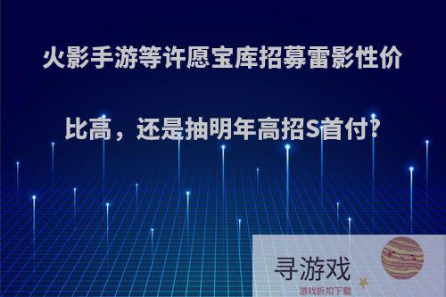 火影手游等许愿宝库招募雷影性价比高，还是抽明年高招S首付?