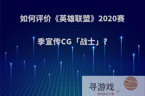 如何评价《英雄联盟》2020赛季宣传CG「战士」?