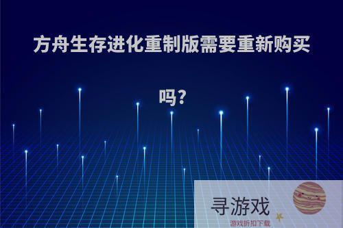 方舟生存进化重制版需要重新购买吗?