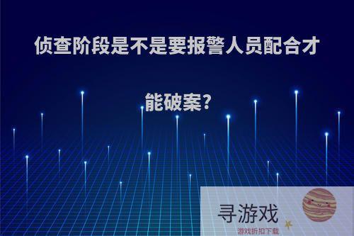 侦查阶段是不是要报警人员配合才能破案?