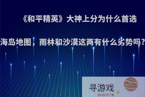 《和平精英》大神上分为什么首选海岛地图，雨林和沙漠这两有什么劣势吗?