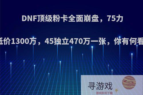 DNF顶级粉卡全面崩盘，75力量低价1300万，45独立470万一张，你有何看法?