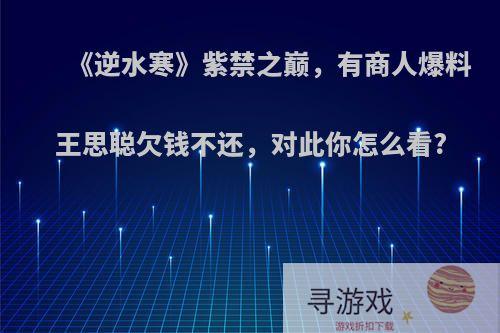 《逆水寒》紫禁之巅，有商人爆料王思聪欠钱不还，对此你怎么看?