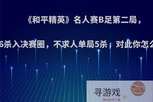 《和平精英》名人赛B足第二局，9986杀入决赛圈，不求人单局5杀，对此你怎么看?