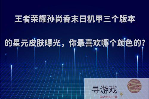 王者荣耀孙尚香末日机甲三个版本的星元皮肤曝光，你最喜欢哪个颜色的?