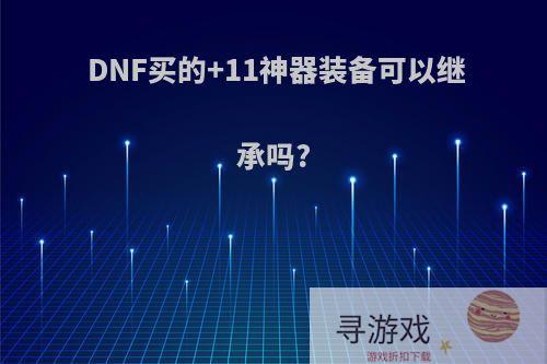 DNF买的+11神器装备可以继承吗?