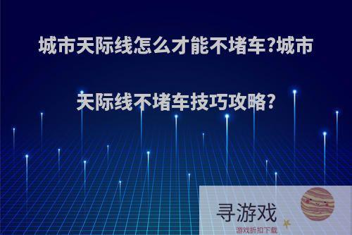 城市天际线怎么才能不堵车?城市天际线不堵车技巧攻略?