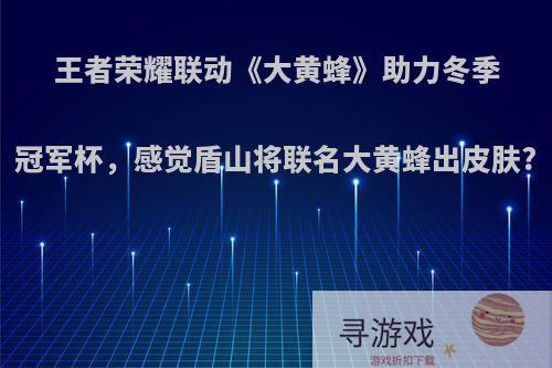 王者荣耀联动《大黄蜂》助力冬季冠军杯，感觉盾山将联名大黄蜂出皮肤?