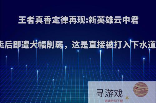 王者真香定律再现:新英雄云中君热卖后即遭大幅削弱，这是直接被打入下水道了?