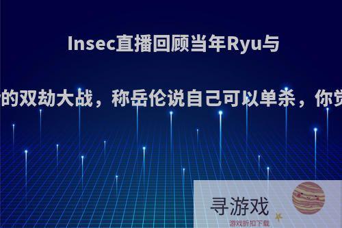 Insec直播回顾当年Ryu与Faker的双劫大战，称岳伦说自己可以单杀，你觉得呢?