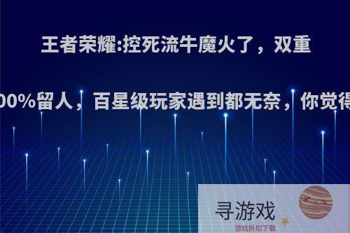 王者荣耀:控死流牛魔火了，双重控制100%留人，百星级玩家遇到都无奈，你觉得如何?