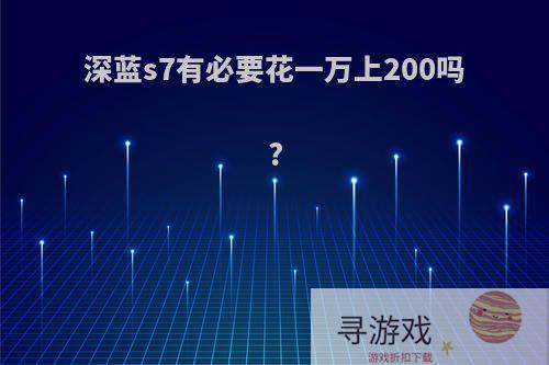 深蓝s7有必要花一万上200吗?