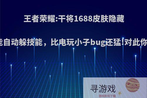 王者荣耀:干将1688皮肤隐藏特效，能自动躲技能，比电玩小子bug还猛!对此你怎么看?