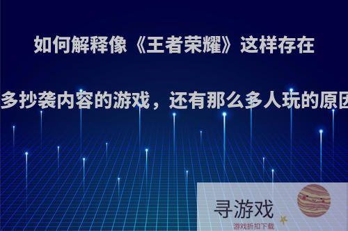 如何解释像《王者荣耀》这样存在许多抄袭内容的游戏，还有那么多人玩的原因?