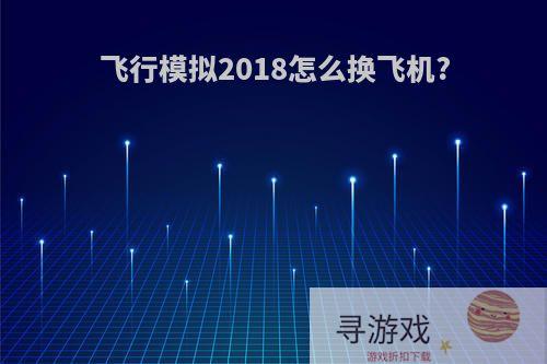 飞行模拟2018怎么换飞机?