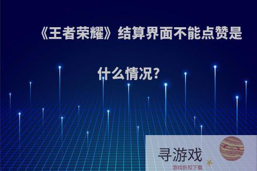 《王者荣耀》结算界面不能点赞是什么情况?