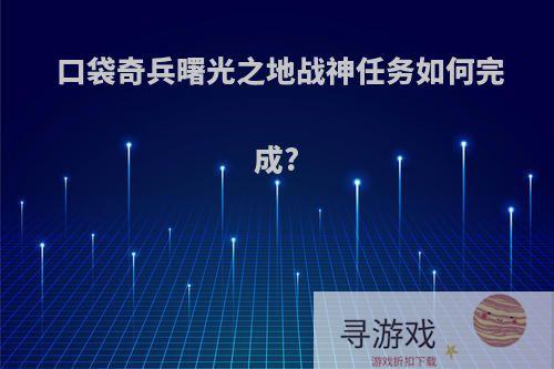 口袋奇兵曙光之地战神任务如何完成?