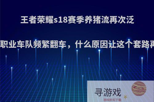 王者荣耀s18赛季养猪流再次泛滥，有些职业车队频繁翻车，什么原因让这个套路再次火了?
