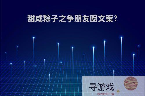 甜咸粽子之争朋友圈文案?