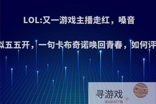 LOL:又一游戏主播走红，嗓音酷似五五开，一句卡布奇诺唤回青春，如何评价?