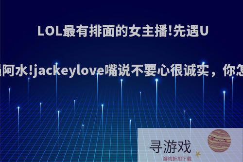 LOL最有排面的女主播!先遇UZI后遇阿水!jackeylove嘴说不要心很诚实，你怎么看?