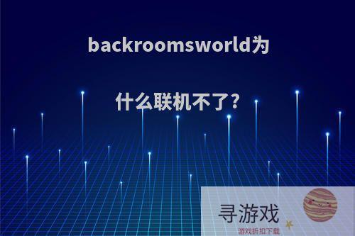 backroomsworld为什么联机不了?