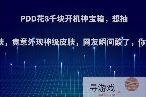 PDD花8千块开机神宝箱，想抽龙瞎皮肤，竟意外现神级皮肤，网友瞬间酸了，你认为呢?