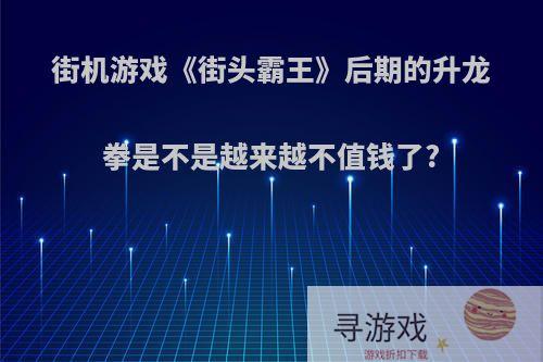 街机游戏《街头霸王》后期的升龙拳是不是越来越不值钱了?