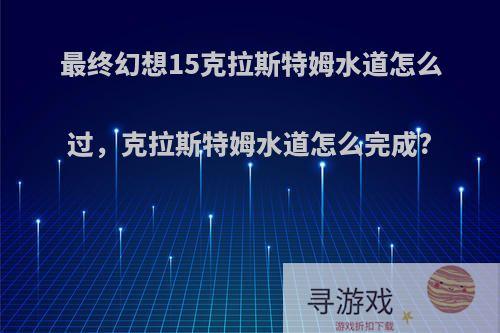 最终幻想15克拉斯特姆水道怎么过，克拉斯特姆水道怎么完成?