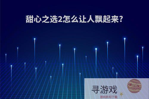 甜心之选2怎么让人飘起来?