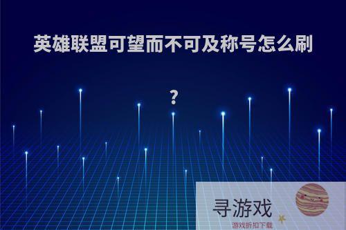 英雄联盟可望而不可及称号怎么刷?