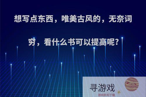 想写点东西，唯美古风的，无奈词穷，看什么书可以提高呢?