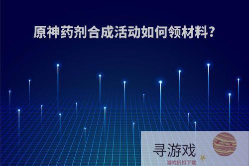 原神药剂合成活动如何领材料?
