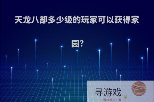 天龙八部多少级的玩家可以获得家园?