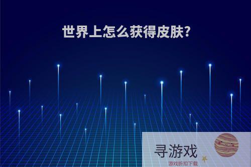 世界上怎么获得皮肤?