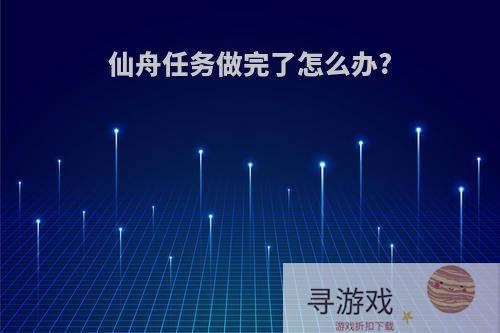 仙舟任务做完了怎么办?
