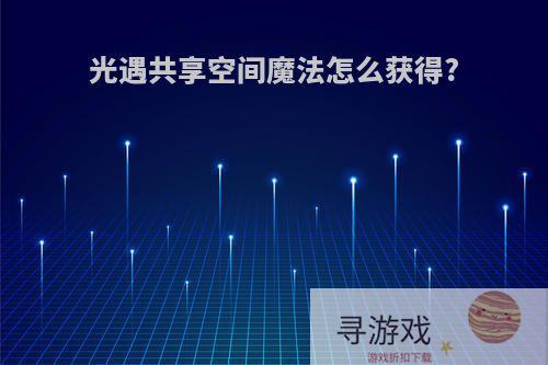 光遇共享空间魔法怎么获得?