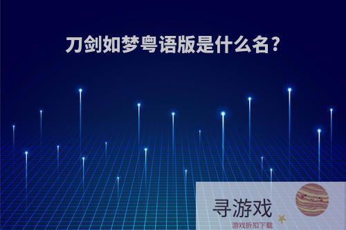 刀剑如梦粤语版是什么名?