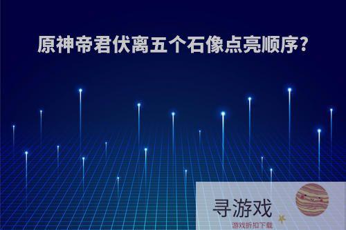 原神帝君伏离五个石像点亮顺序?