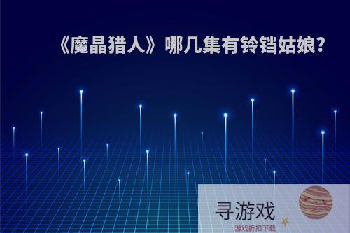 《魔晶猎人》哪几集有铃铛姑娘?