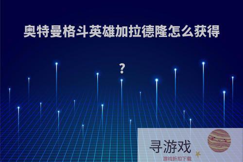 奥特曼格斗英雄加拉德隆怎么获得?