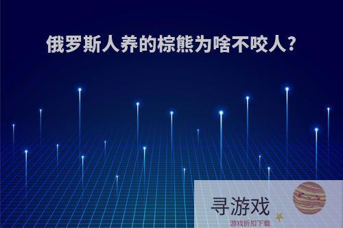 俄罗斯人养的棕熊为啥不咬人?