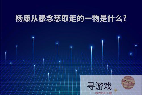 杨康从穆念慈取走的一物是什么?