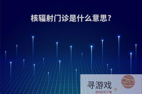 核辐射门诊是什么意思?