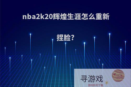 nba2k20辉煌生涯怎么重新捏脸?