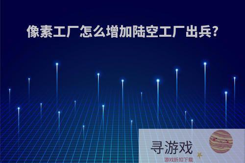 像素工厂怎么增加陆空工厂出兵?
