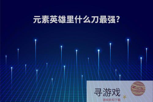 元素英雄里什么刀最强?