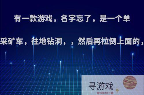 有一款游戏，名字忘了，是一个单机游戏，一辆采矿车，往地钻洞，，然后再拉倒上面的，需要加油的?