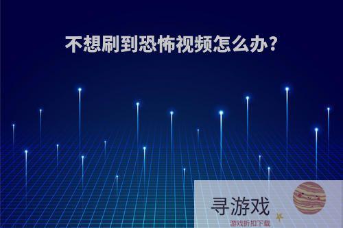 不想刷到恐怖视频怎么办?