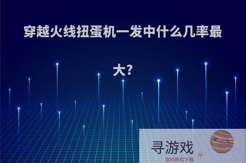 穿越火线扭蛋机一发中什么几率最大?